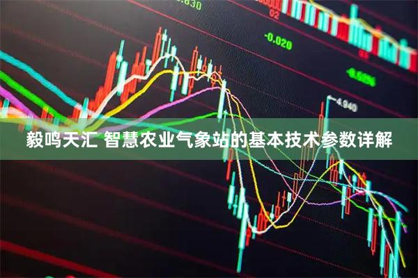 毅鸣天汇 智慧农业气象站的基本技术参数详解