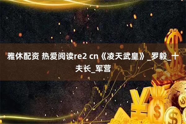 雅休配资 热爱阅读re2 cn《凌天武皇》_罗毅_十夫长_军营