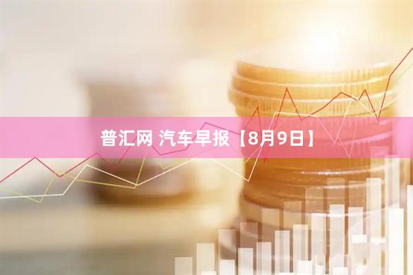 普汇网 汽车早报【8月9日】