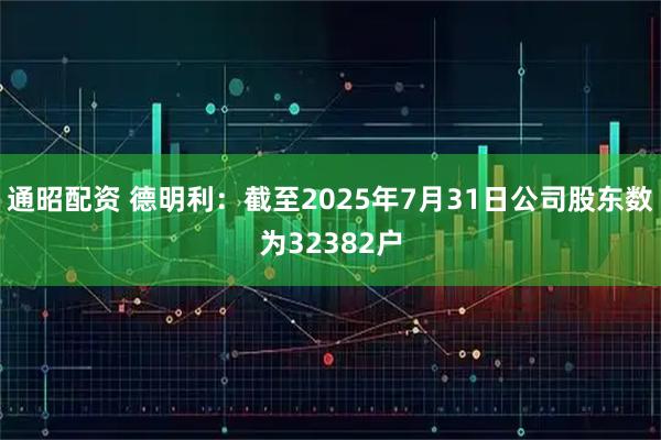 通昭配资 德明利：截至2025年7月31日公司股东数为32382户