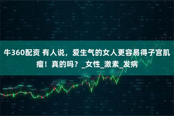 牛360配资 有人说,爱生气的女人更容易得子宫肌瘤!真的吗?_女性_激素_发病