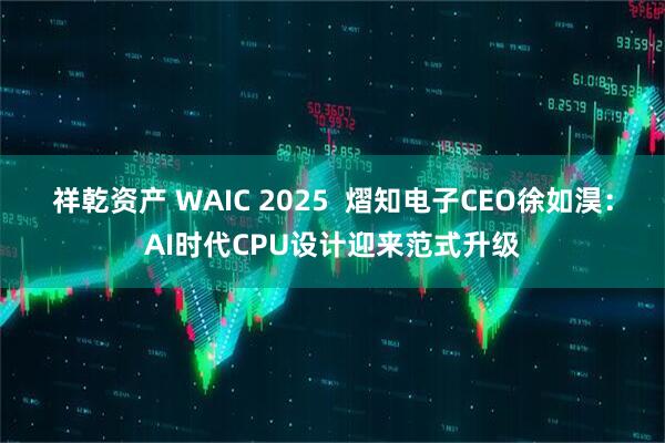 祥乾资产 WAIC 2025 熠知电子CEO徐如淏:AI时代CPU设计迎来范式升级