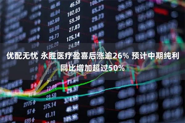 优配无忧 永胜医疗盈喜后涨逾26% 预计中期纯利同比增加超过50%