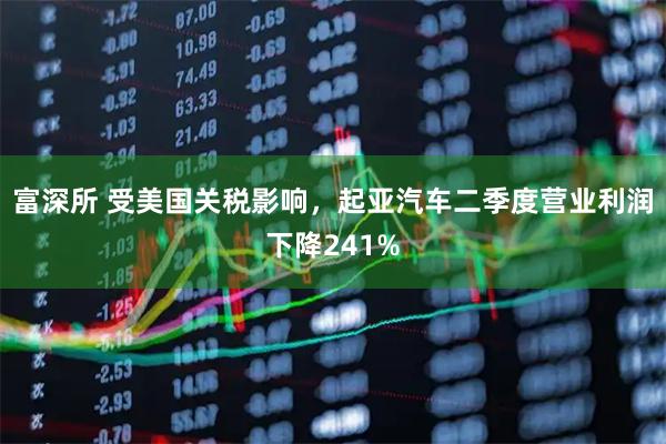 富深所 受美国关税影响，起亚汽车二季度营业利润下降241%