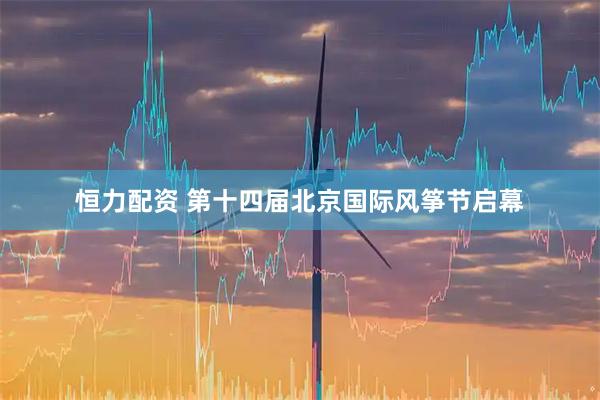 恒力配资 第十四届北京国际风筝节启幕