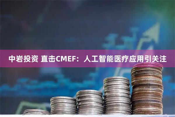 中岩投资 直击CMEF：人工智能医疗应用引关注