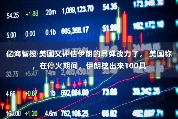 亿海智投 美国又评估伊朗的导弹战力了。 美国称，在停火期间，伊朗挖出来100具