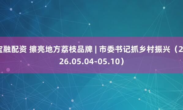 宝融配资 擦亮地方荔枝品牌 | 市委书记抓乡村振兴（2026.05.04-05.10）