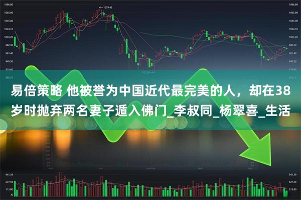 易倍策略 他被誉为中国近代最完美的人，却在38岁时抛弃两名妻子遁入佛门_李叔同_杨翠喜_生活