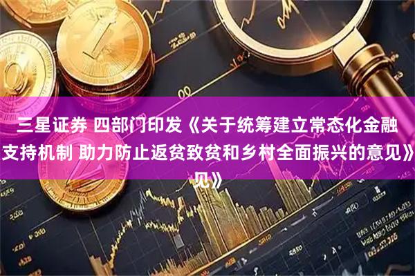 三星证券 四部门印发《关于统筹建立常态化金融支持机制 助力防止返贫致贫和乡村全面振兴的意见》
