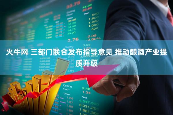 火牛网 三部门联合发布指导意见 推动酿酒产业提质升级