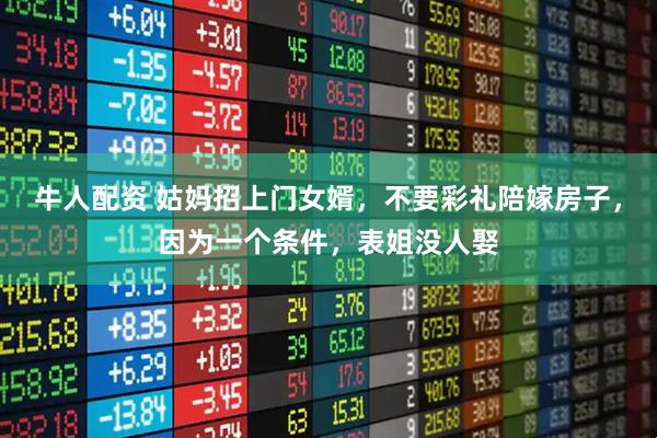 牛人配资 姑妈招上门女婿，不要彩礼陪嫁房子，因为一个条件，表姐没人娶
