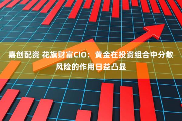 嘉创配资 花旗财富CIO：黄金在投资组合中分散风险的作用日益凸显