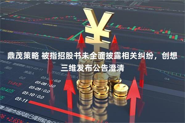 鼎茂策略 被指招股书未全面披露相关纠纷，创想三维发布公告澄清