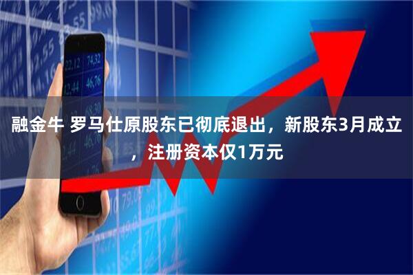 融金牛 罗马仕原股东已彻底退出，新股东3月成立，注册资本仅1万元