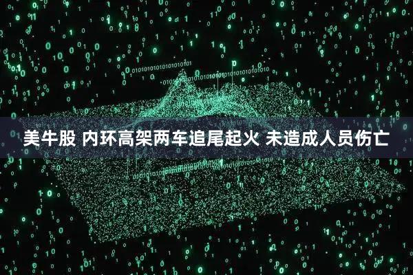 美牛股 内环高架两车追尾起火 未造成人员伤亡