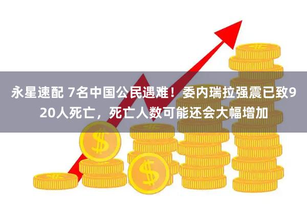 永星速配 7名中国公民遇难！委内瑞拉强震已致920人死亡，死亡人数可能还会大幅增加