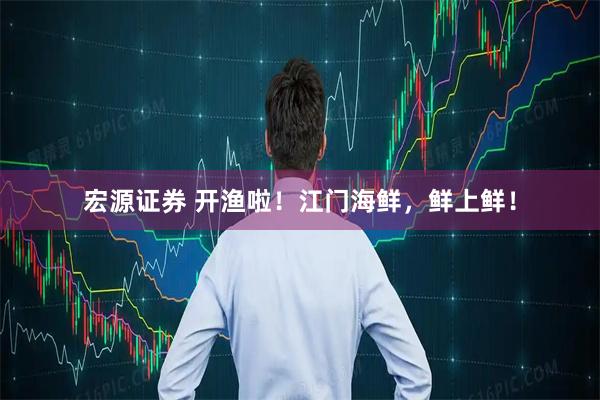 宏源证券 开渔啦！江门海鲜，鲜上鲜！