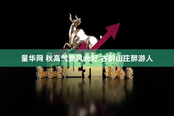 量华网 秋高气爽风光好 古韵山庄醉游人